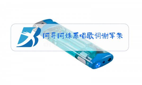 阿哥阿妹原唱歌词谢军朱玉好图片