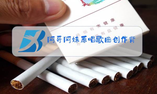 阿哥阿妹原唱歌曲创作背景图片