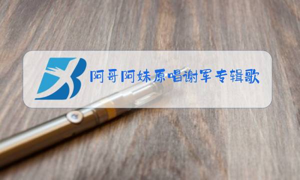 阿哥阿妹原唱谢军专辑歌图片