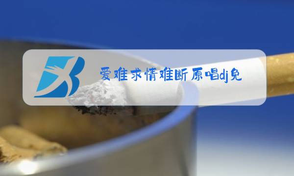 爱难求情难断原唱dj免费下载图片