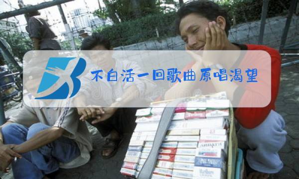 不白活一回歌曲原唱渴望图片