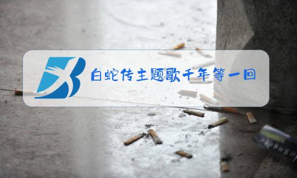 白蛇传主题歌千年等一回原唱图片