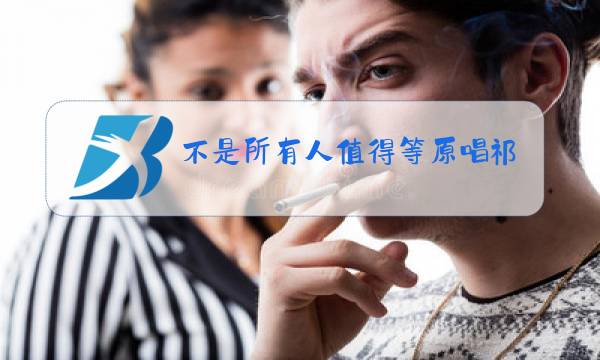 不是所有人值得等原唱祁隆图片