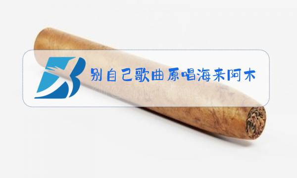别自己歌曲原唱海来阿木mp3免费下载图片