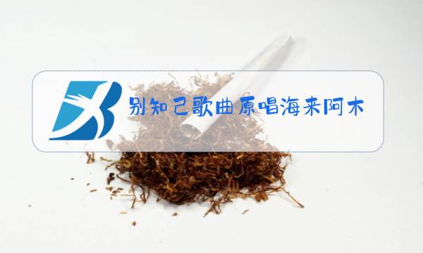 别知己歌曲原唱海来阿木图片