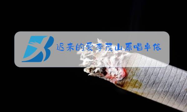 迟来的爱李茂山原唱卓依婷图片