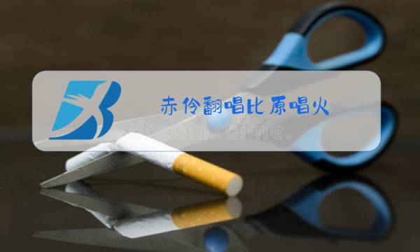 赤伶翻唱比原唱火图片