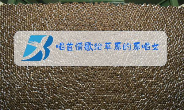 唱首情歌给草原的原唱女声图片