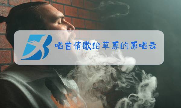 唱首情歌给草原的原唱云飞图片