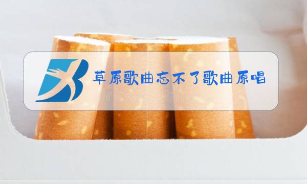 草原歌曲忘不了歌曲原唱歌词图片