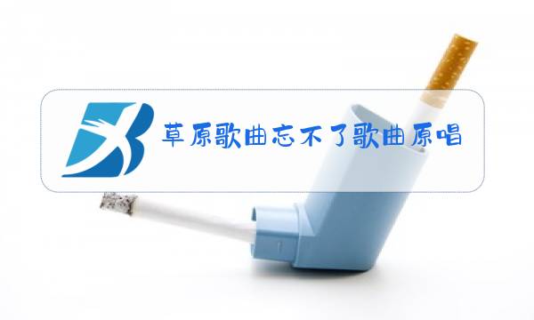 草原歌曲忘不了歌曲原唱图片