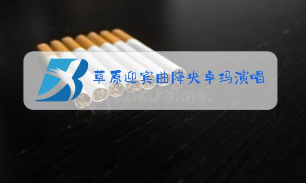 草原迎宾曲降央卓玛演唱图片