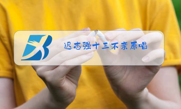迟志强十三不亲原唱图片