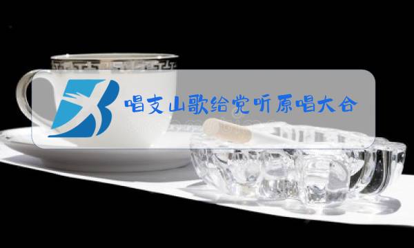 唱支山歌给党听原唱大合唱男女合唱版图片