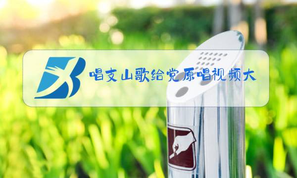 唱支山歌给党原唱视频大全图片