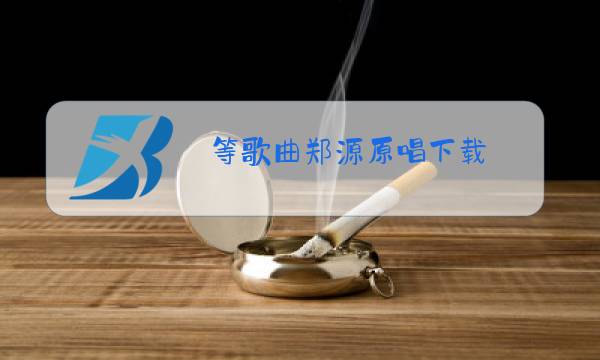 等歌曲郑源原唱下载图片