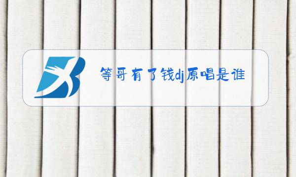 等哥有了钱dj原唱是谁图片