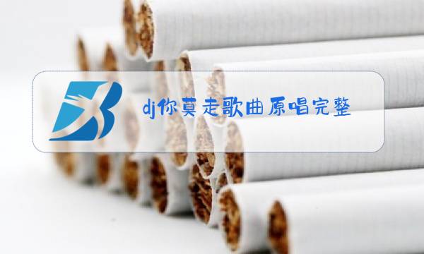 dj你莫走歌曲原唱完整版图片