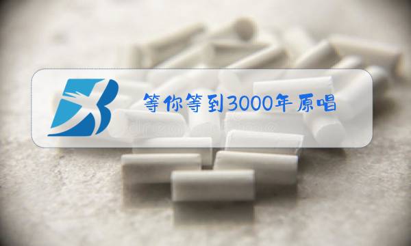 等你等到3000年原唱是什么调?图片