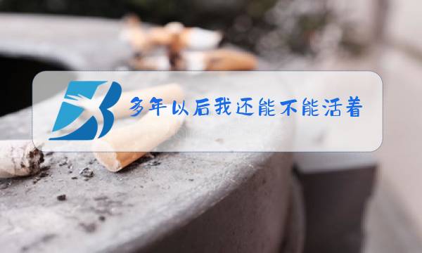 多年以后我还能不能活着歌曲原唱歌词图片