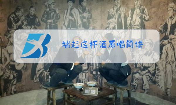 端起这杯酒原唱简谱图片