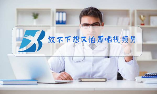 放不下想又怕原唱视频男生唱图片