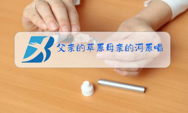 父亲的草原母亲的河原唱视频图片