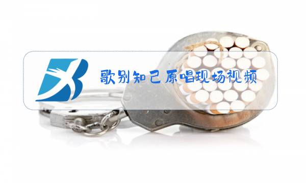 歌别知己原唱现场视频图片
