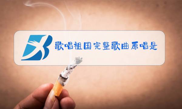 歌唱祖国完整歌曲原唱是谁图片