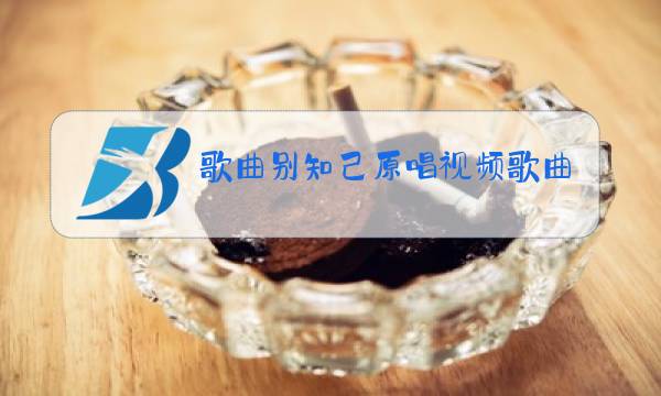 歌曲别知己原唱视频歌曲点歌的人图片