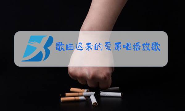 歌曲迟来的爱原唱播放歌曲真的好想你图片