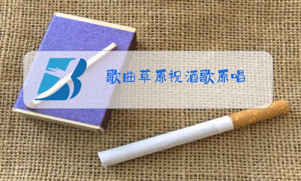 歌曲草原祝酒歌原唱图片