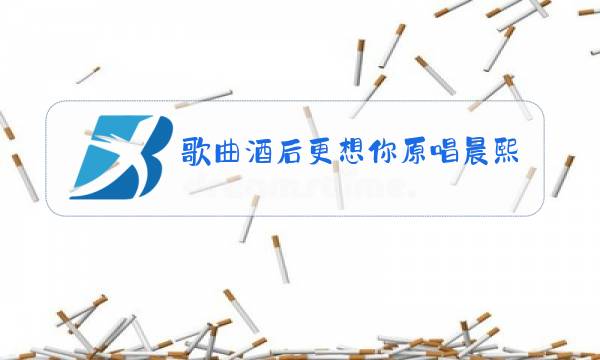 歌曲酒后更想你原唱晨熙图片