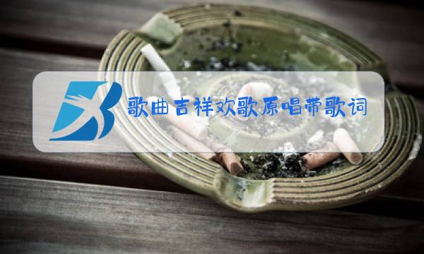 歌曲吉祥欢歌原唱带歌词图片