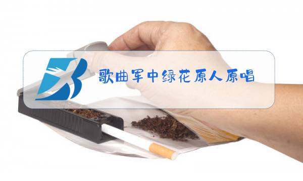歌曲军中绿花原人原唱图片