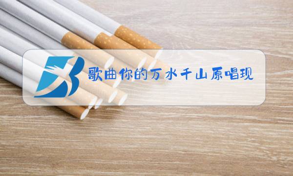 歌曲你的万水千山原唱现场视频图片