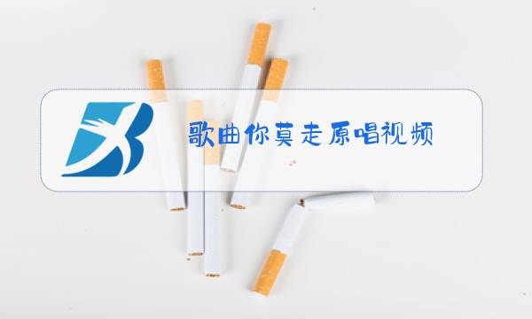 歌曲你莫走原唱视频图片