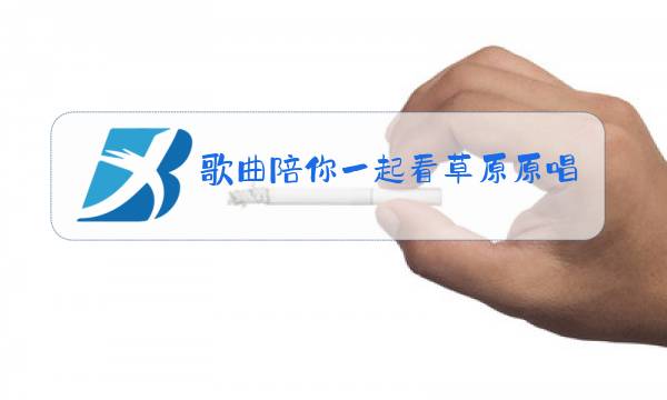 歌曲陪你一起看草原原唱曲谱图片