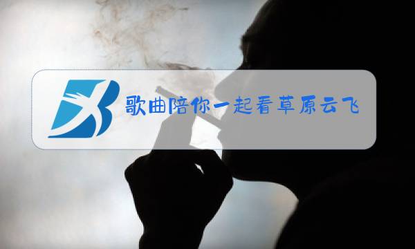 歌曲陪你一起看草原云飞演唱图片