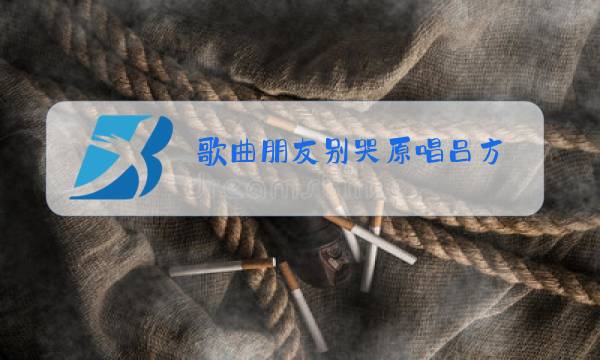 歌曲朋友别哭原唱吕方图片