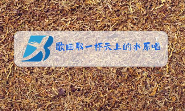 歌曲取一杯天上的水原唱图片