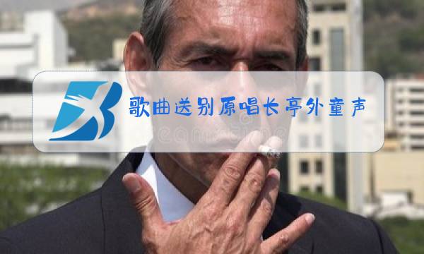 歌曲送别原唱长亭外童声图片