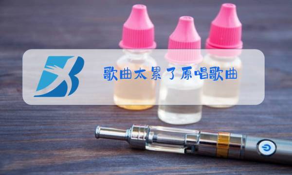 歌曲太累了原唱歌曲图片