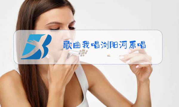 歌曲我唱浏阳河原唱图片
