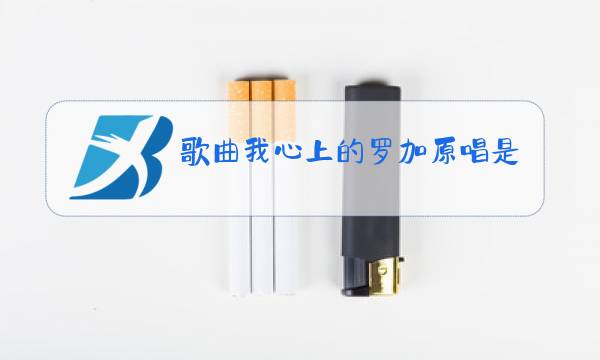 歌曲我心上的罗加原唱是谁图片