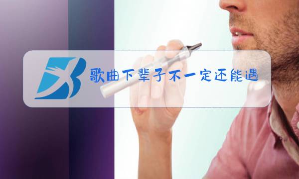 歌曲下辈子不一定还能遇见你原唱图片
