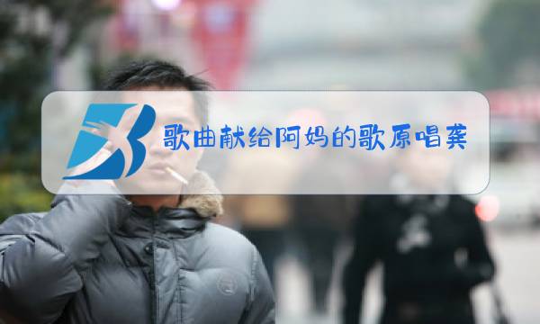 歌曲献给阿妈的歌原唱龚玥图片