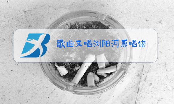 歌曲又唱浏阳河原唱谱图片
