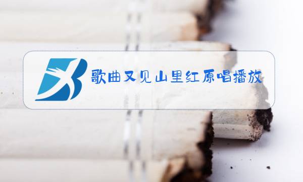 歌曲又见山里红原唱播放图片