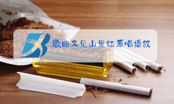 歌曲又见山里红原唱播放歌曲,祁隆的又见山里红图片